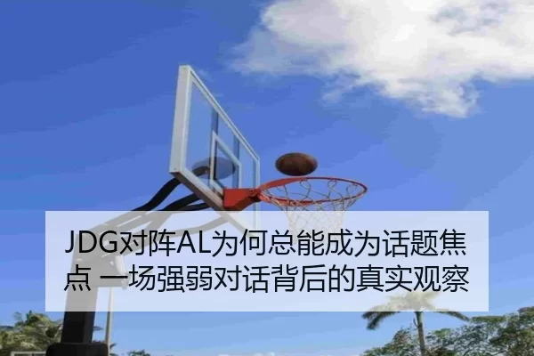 JDG对阵AL为何总能成为话题焦点 一场强弱对话背后的真实观察