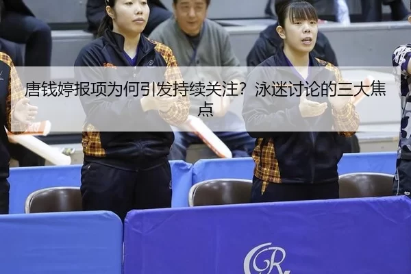 唐钱婷报项为何引发持续关注？泳迷讨论的三大焦点