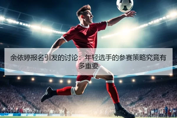 余依婷报名引发的讨论：年轻选手的参赛策略究竟有多重要